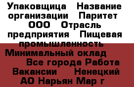 Упаковщица › Название организации ­ Паритет, ООО › Отрасль предприятия ­ Пищевая промышленность › Минимальный оклад ­ 25 000 - Все города Работа » Вакансии   . Ненецкий АО,Нарьян-Мар г.